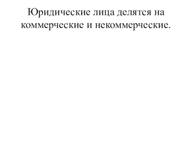 Юридические лица делятся на коммерческие и некоммерческие.