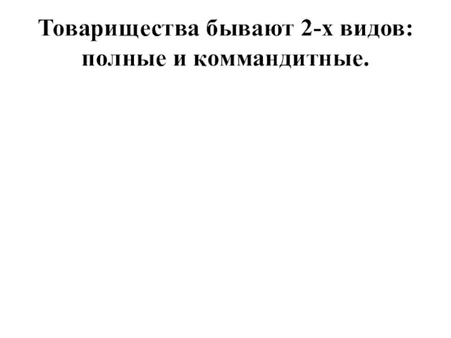 Товарищества бывают 2-х видов: полные и коммандитные.