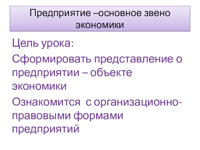 Предприятие –основное звено экономики Цель урока: Сформировать представление о предприятии – объекте