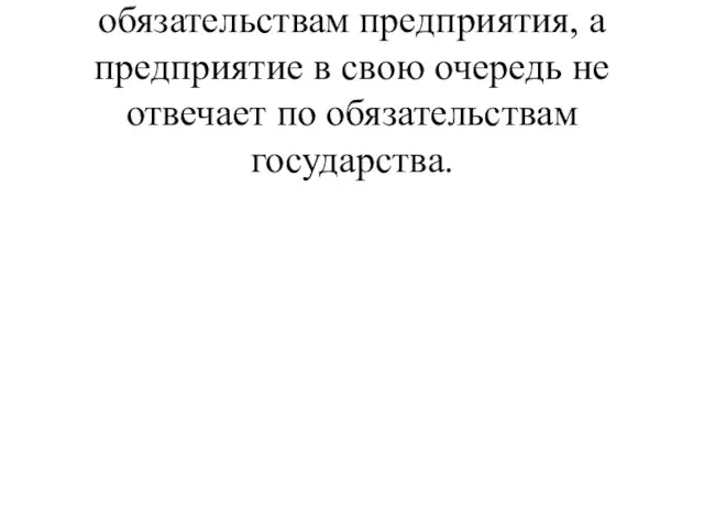 Государство не отвечает по обязательствам предприятия, а предприятие в свою очередь не отвечает по обязательствам государства.