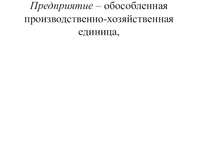 Предприятие – обособленная производственно-хозяйственная единица,