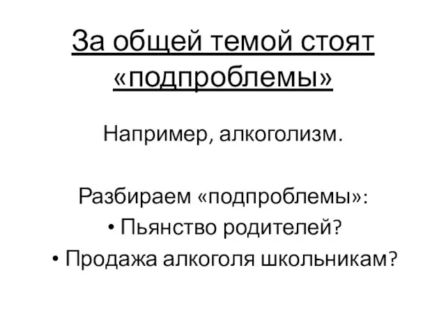 За общей темой стоят «подпроблемы» Например, алкоголизм. Разбираем «подпроблемы»: Пьянство родителей? Продажа алкоголя школьникам?