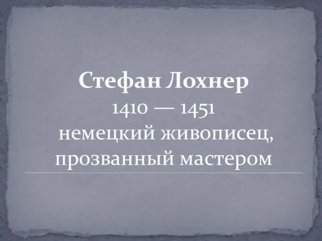 Стефан Лохнер 1410 — 1451 немецкий живописец, прозванный мастером