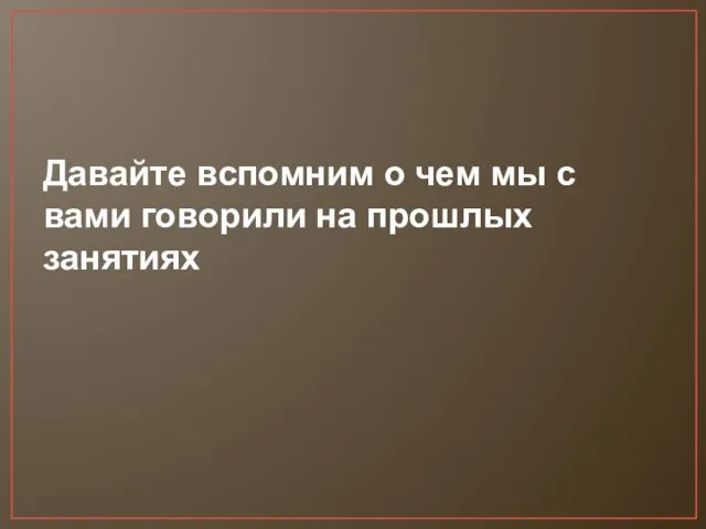 Давайте вспомним о чем мы с вами говорили на прошлых занятиях