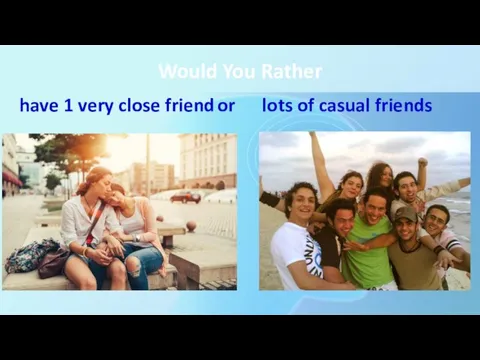 Would You Rather have 1 very close friend or lots of casual friends