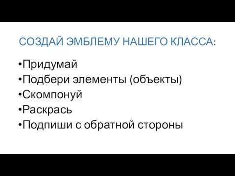 СОЗДАЙ ЭМБЛЕМУ НАШЕГО КЛАССА: Придумай Подбери элементы (объекты) Скомпонуй Раскрась Подпиши с обратной стороны