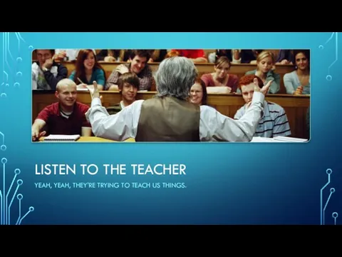 LISTEN TO THE TEACHER YEAH, YEAH, THEY'RE TRYING TO TEACH US THINGS.