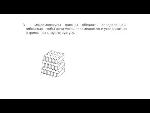 3 - макромолекулы должны обладать определенной гибкостью, чтобы цепи могли перемещаться и укладываться в кристаллическую структуру.