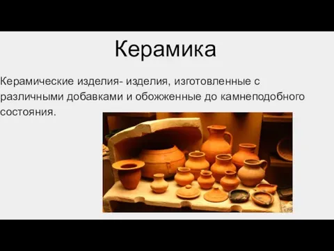 Керамика Керамические изделия- изделия, изготовленные с различными добавками и обожженные до камнеподобного состояния.