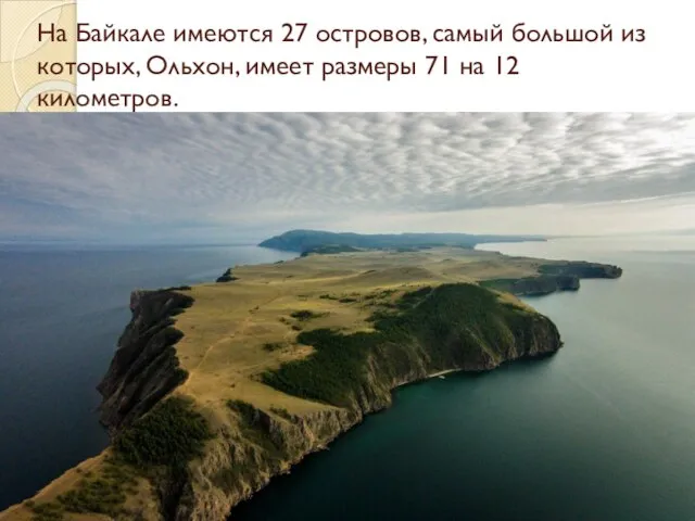 На Байкале имеются 27 островов, самый большой из которых, Ольхон, имеет размеры 71 на 12 километров.