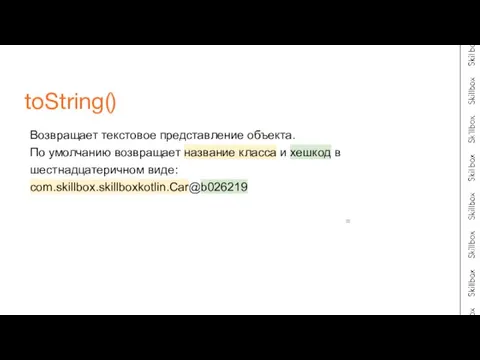 Возвращает текстовое представление объекта. По умолчанию возвращает название класса и хешкод в шестнадцатеричном виде: com.skillbox.skillboxkotlin.Car@b026219 toString()