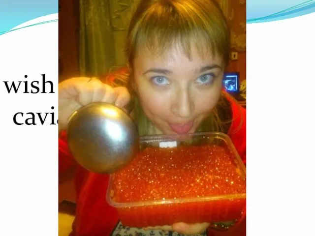 wish you have a huge caviar spoon!