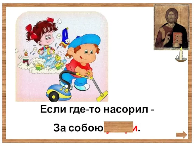 Если где-то насорил - За собою убери.