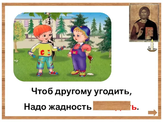 Чтоб другому угодить, Надо жадность победить.