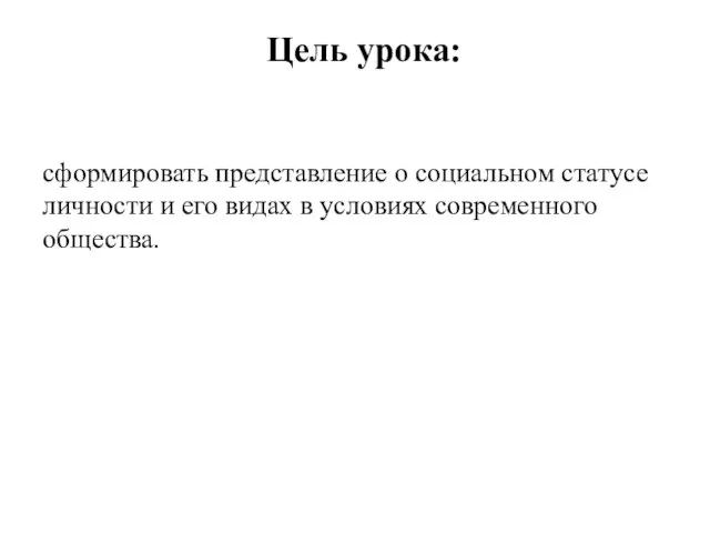 сформировать представление о социальном статусе личности и его видах в условиях современного общества. Цель урока: