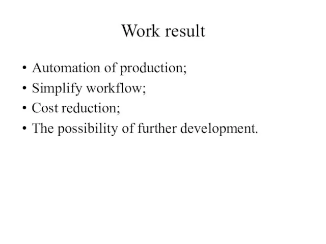 Work result Automation of production; Simplify workflow; Cost reduction; The possibility of further development.