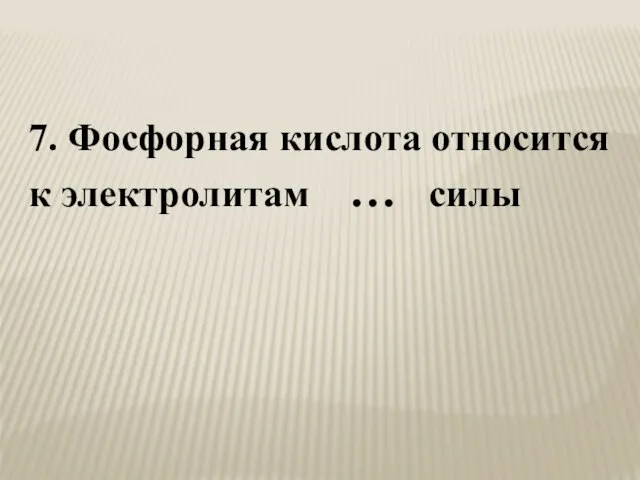 7. Фосфорная кислота относится к электролитам … силы