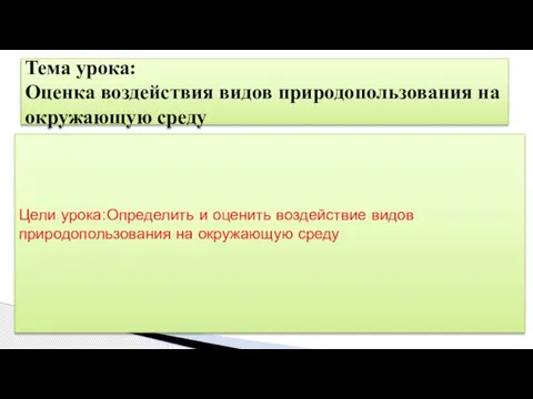 Цели урока:Определить и оценить воздействие видов природопользования на окружающую среду Тема урока: