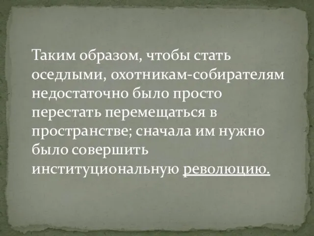 Таким образом, чтобы стать оседлыми, охотникам-собирателям недостаточно было просто перестать перемещаться в