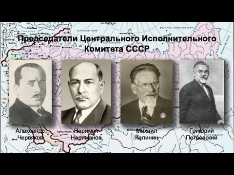 Председатели Центрального Исполнительного Комитета СССР Александр Червяков Нариман Нариманов Михаил Калинин Григорий Петровский