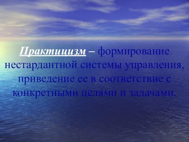 Практицизм – формирование нестардантной системы управления, приведение ее в соответствие с конкретными целями и задачами.