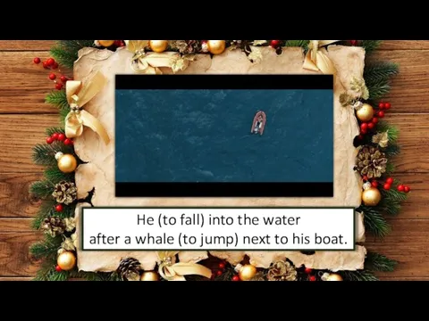 He (to fall) into the water after a whale (to jump) next to his boat.