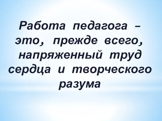 Работа педагога – это, прежде всего, напряженный труд сердца и творческого разума