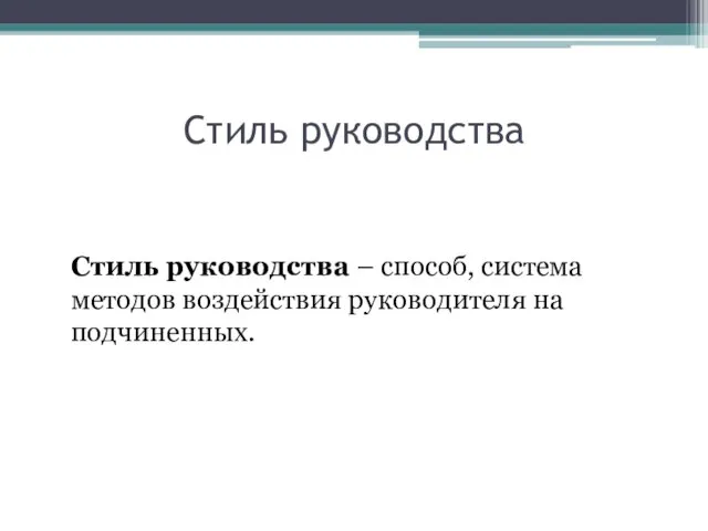 Стиль руководства Стиль руководства – способ, система методов воздействия руководителя на подчиненных.