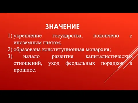 ЗНАЧЕНИЕ укрепление государства, покончено с иноземным гнетом; образована конституционная монархия; начало развития