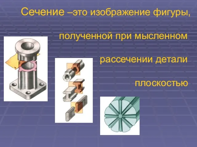 Сечение –это изображение фигуры, полученной при мысленном рассечении детали плоскостью