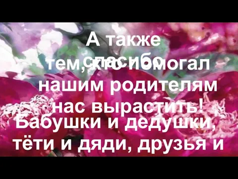 А также спасибо тем, кто помогал нашим родителям наc вырастить! Бабушки и