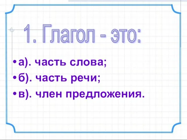 а). часть слова; б). часть речи; в). член предложения. 1. Глагол - это: