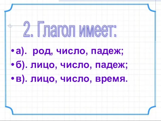 а). род, число, падеж; б). лицо, число, падеж; в). лицо, число, время. 2. Глагол имеет: