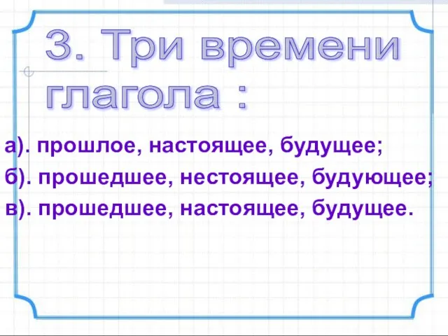 а). прошлое, настоящее, будущее; б). прошедшее, нестоящее, будующее; в). прошедшее, настоящее, будущее.