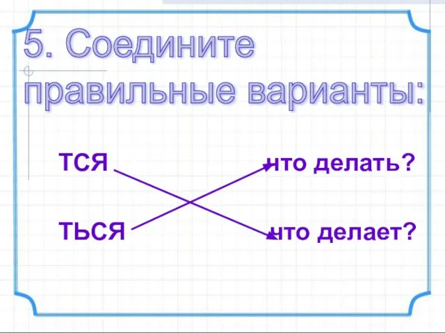 ТСЯ что делать? ТЬСЯ что делает? 5. Соедините правильные варианты: