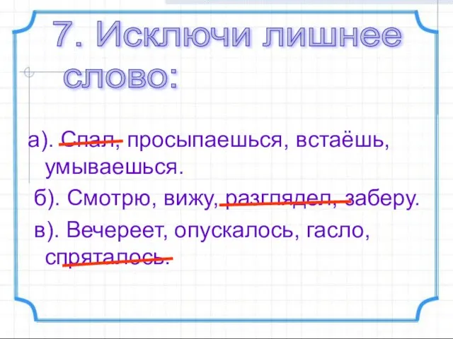 а). Спал, просыпаешься, встаёшь, умываешься. б). Смотрю, вижу, разглядел, заберу. в). Вечереет,