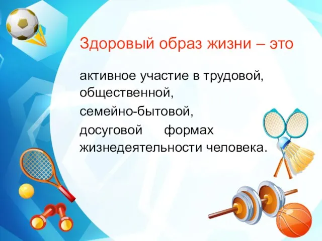 Здоровый образ жизни – это активное участие в трудовой, общественной, семейно-бытовой, досуговой формах жизнедеятельности человека.