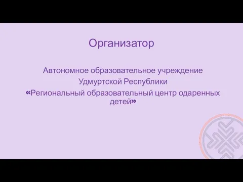 Организатор Автономное образовательное учреждение Удмуртской Республики «Региональный образовательный центр одаренных детей»