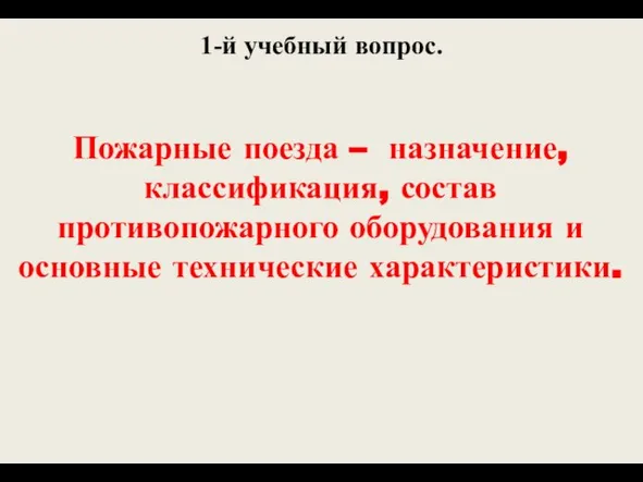 1-й учебный вопрос. Пожарные поезда – назначение, классификация, состав противопожарного оборудования и основные технические характеристики.