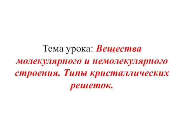 Тема урока: Вещества молекулярного и немолекулярного строения. Типы кристаллических решеток.