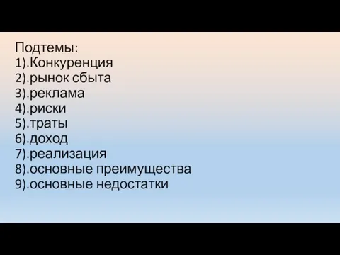 Подтемы: 1).Конкуренция 2).рынок сбыта 3).реклама 4).риски 5).траты 6).доход 7).реализация 8).основные преимущества 9).основные недостатки