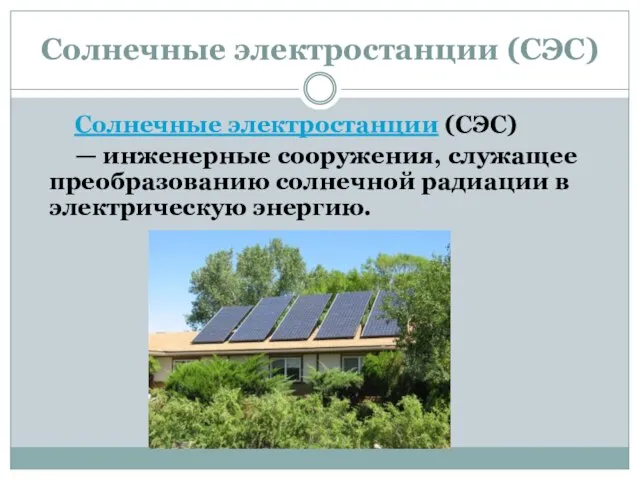 Солнечные электростанции (СЭС) Солнечные электростанции (СЭС) — инженерные сооружения, служащее преобразованию солнечной радиации в электрическую энергию.