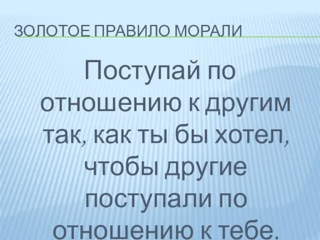 ЗОЛОТОЕ ПРАВИЛО МОРАЛИ Поступай по отношению к другим так, как ты бы