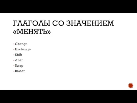 ГЛАГОЛЫ СО ЗНАЧЕНИЕМ «МЕНЯТЬ» Change Exchange Shift Alter Swap Barter