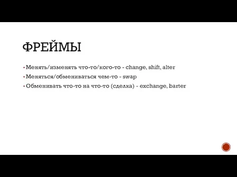 ФРЕЙМЫ Менять/изменять что-то/кого-то - change, shift, alter Меняться/обмениваться чем-то - swap Обменивать