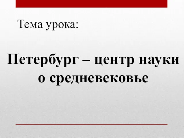 Тема урока: Петербург – центр науки о средневековье