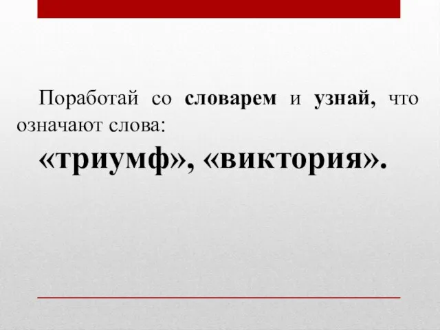 Поработай со словарем и узнай, что означают слова: «триумф», «виктория».