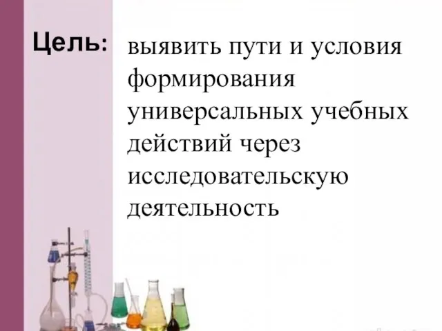 Цель: выявить пути и условия формирования универсальных учебных действий через исследовательскую деятельность