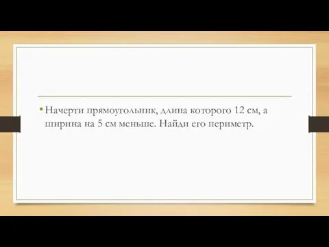 Начерти прямоугольник, длина которого 12 см, а ширина на 5 см меньше. Найди его периметр.