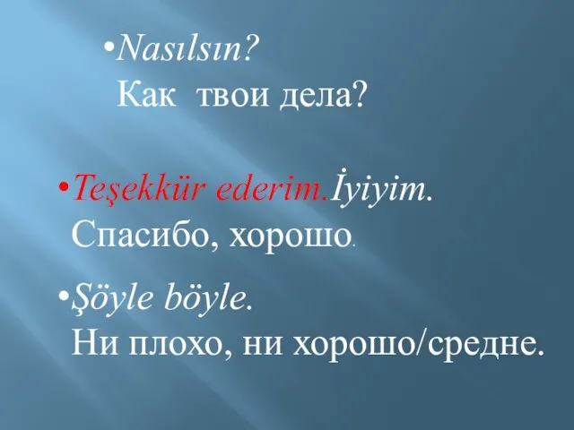 Nasılsın? Как твои дела? Teşekkür ederim.İyiyim. Спасибо, хорошо. Şöyle böyle. Ни плохо, ни хорошо/средне.